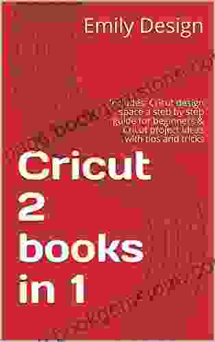 Cricut 2 In 1: Includes: Cricut Design Space A Steb By Step Guide For Beginners Cricut Project Ideas With Tips And Tricks