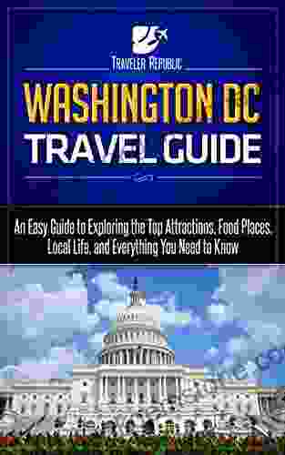 Washington DC Travel Guide: An Easy Guide To Exploring The Top Attractions Food Places Local Life And Everything You Need To Know (Traveler Republic)