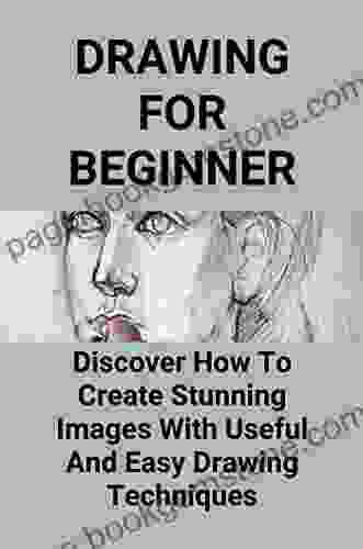 Drawing For Beginner: Discover How To Create Stunning Images With Useful And Easy Drawing Techniques