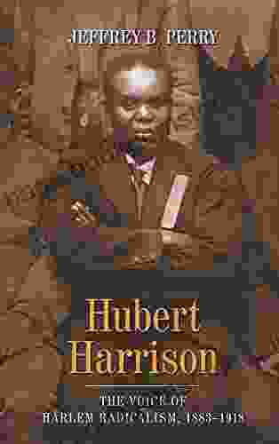 Hubert Harrison: The Voice Of Harlem Radicalism 1883 1918